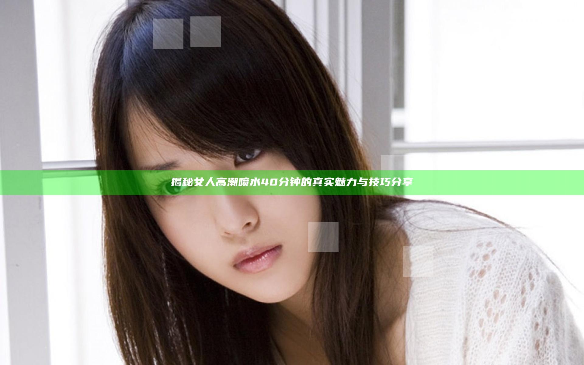 揭秘女人高潮喷水40分钟的真实魅力与技巧分享