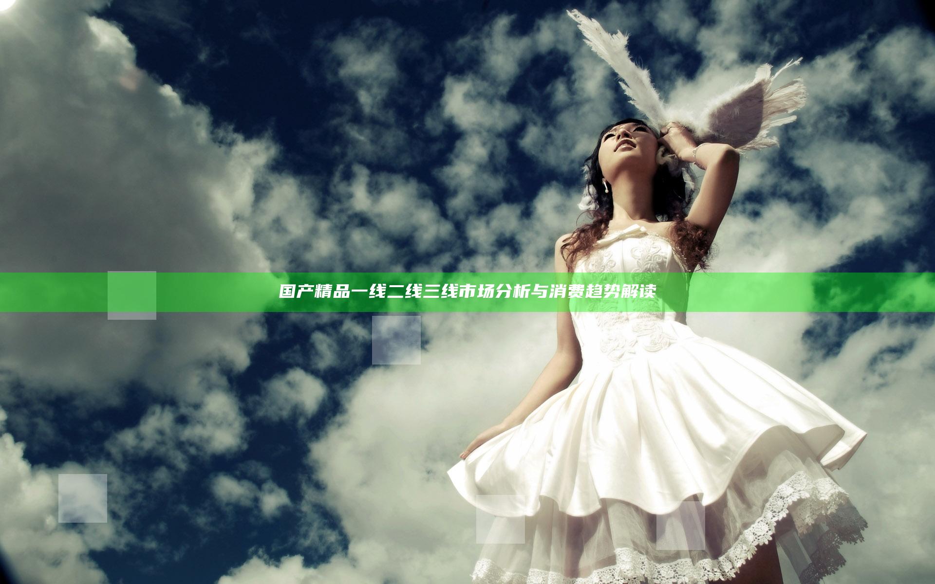 国产精品一线二线三线市场分析与消费趋势解读