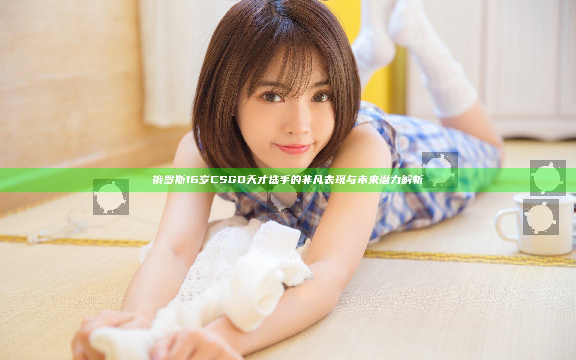 俄罗斯16岁CSGO天才选手的非凡表现与未来潜力解析