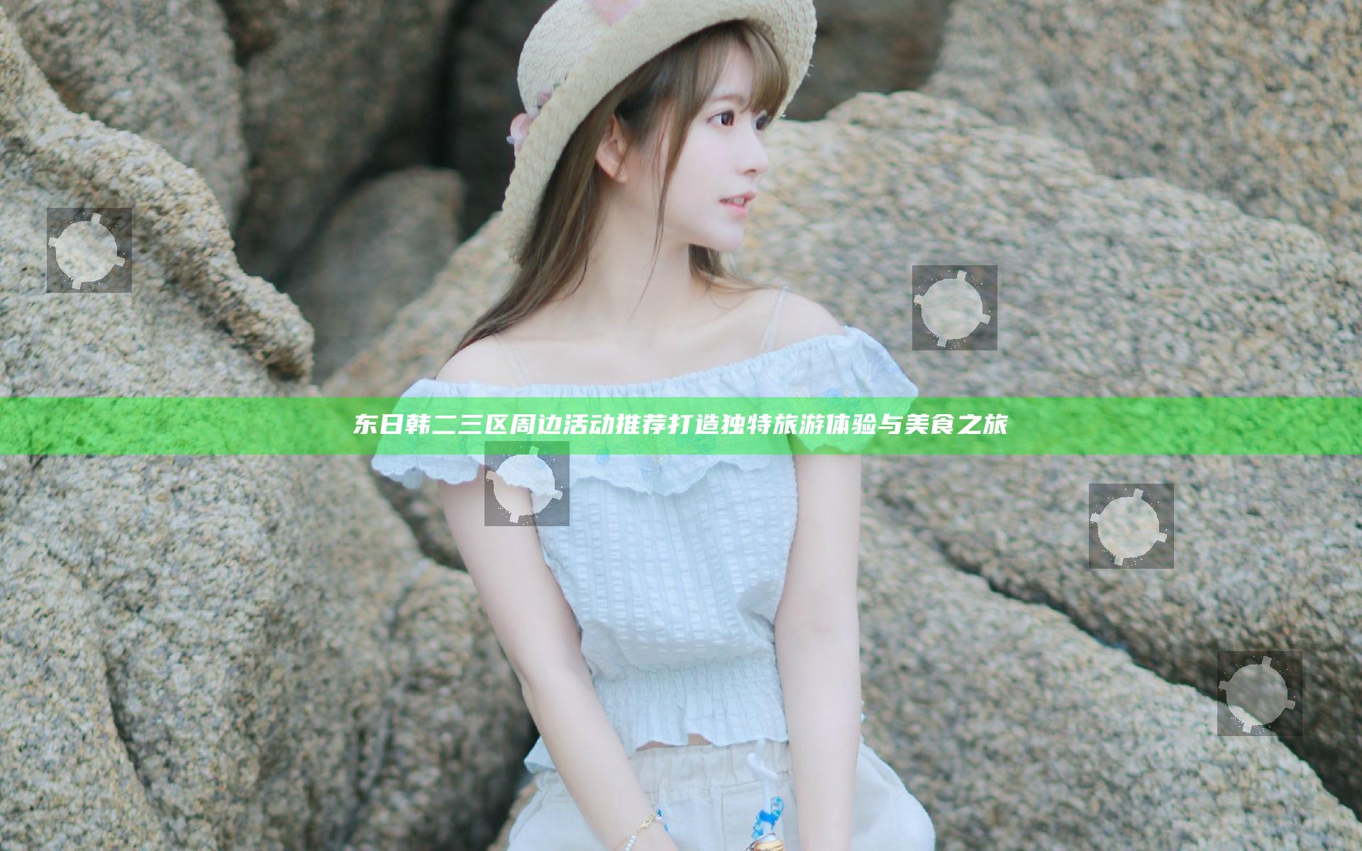 东日韩二三区周边活动推荐 打造独特旅游体验与美食之旅