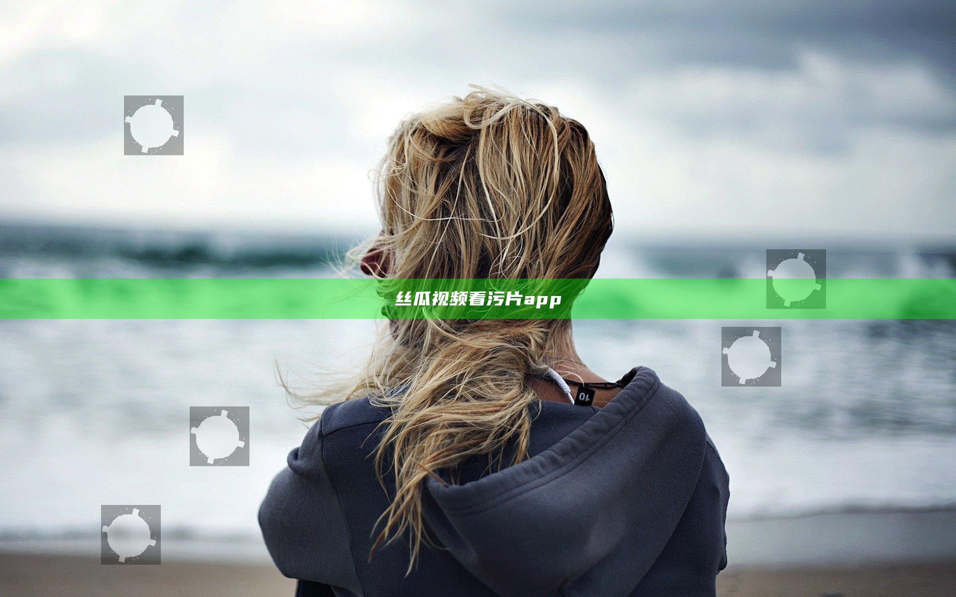 丝瓜视频看污片app