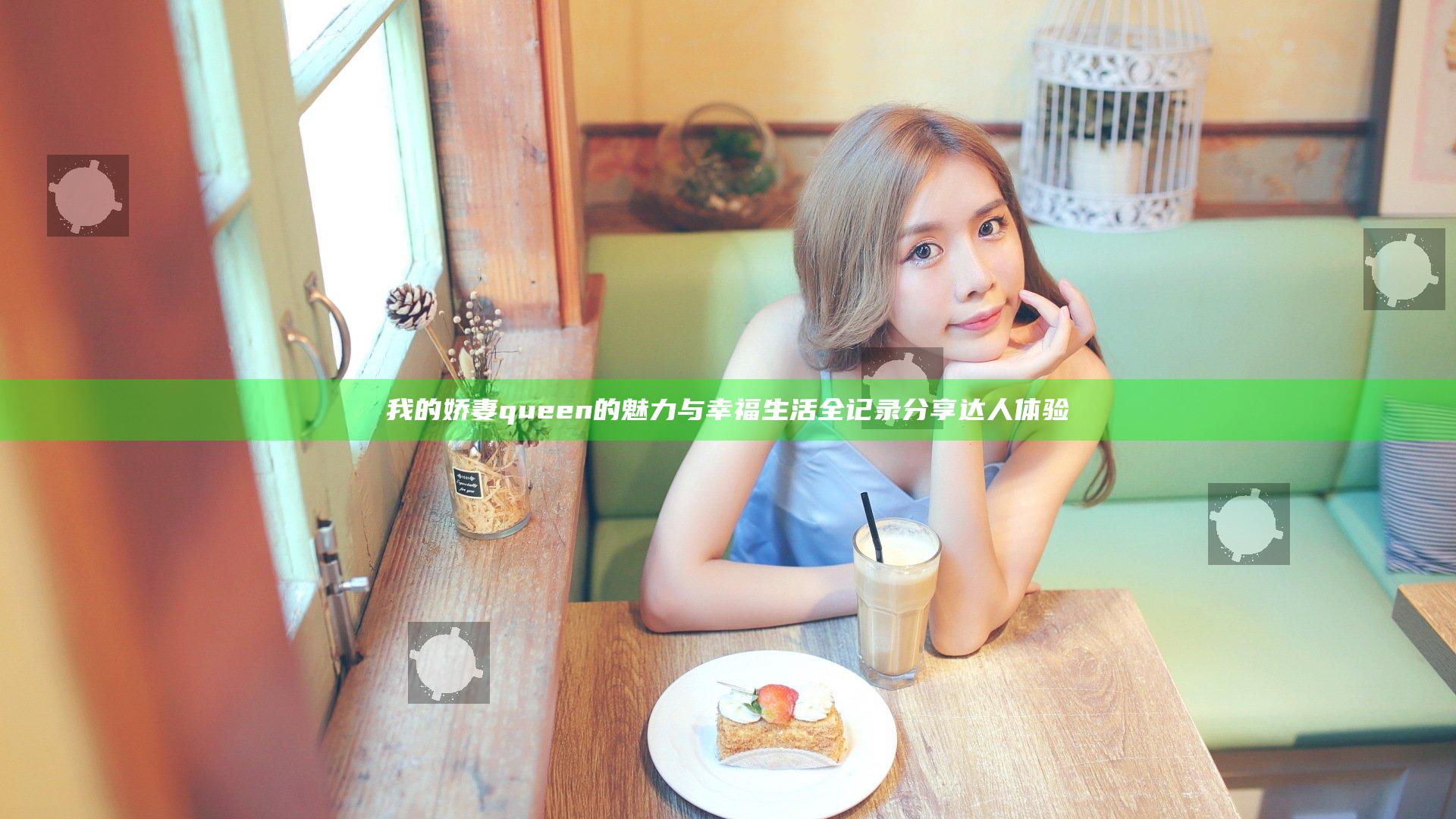 我的娇妻queen的魅力与幸福生活全记录分享达人体验