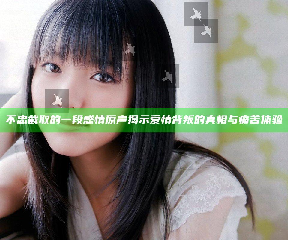 不忠截取的一段感情原声揭示爱情背叛的真相与痛苦体验