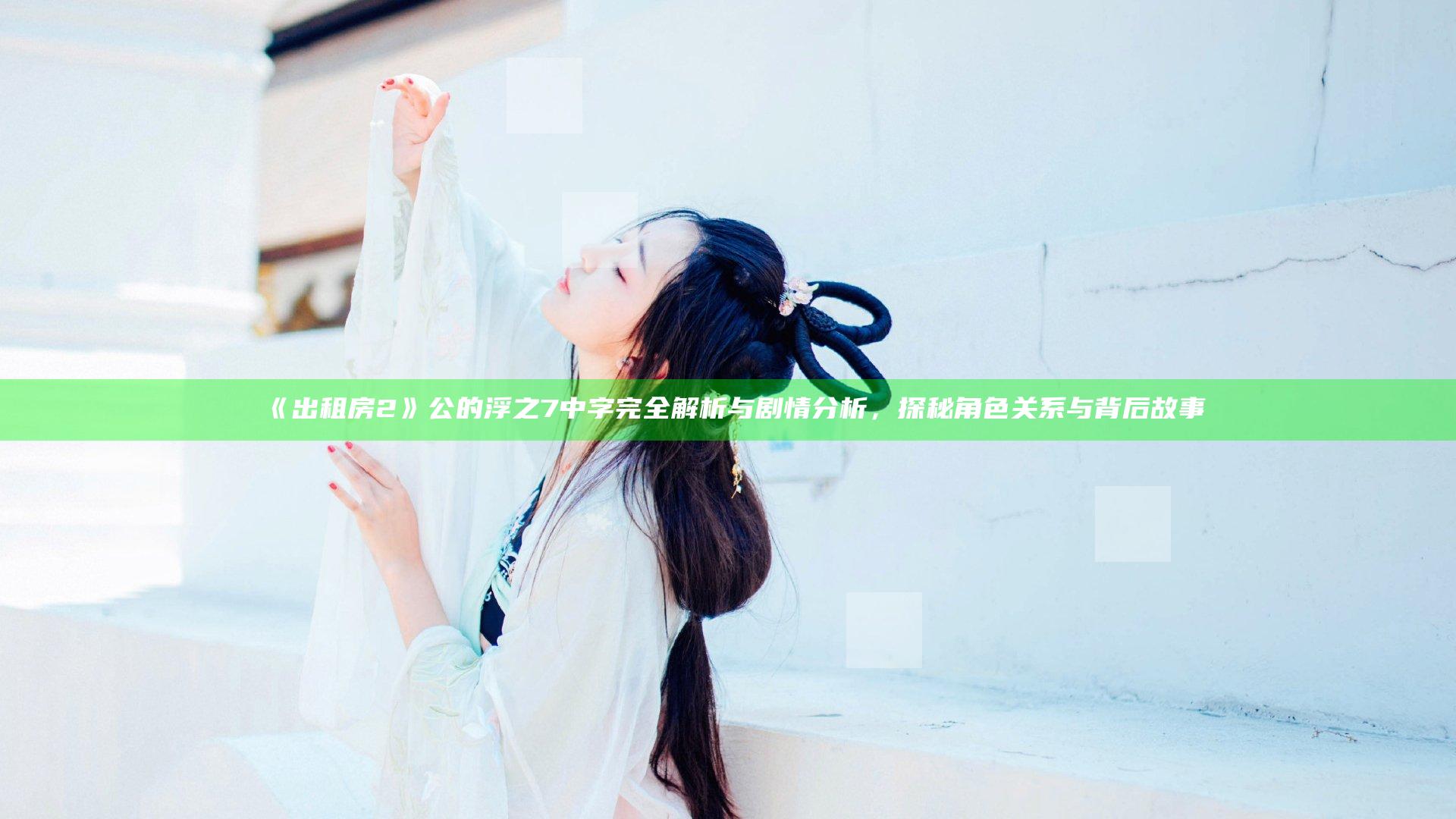 《出租房2》公的浮之7中字完全解析与剧情分析，探秘角色关系与背后故事