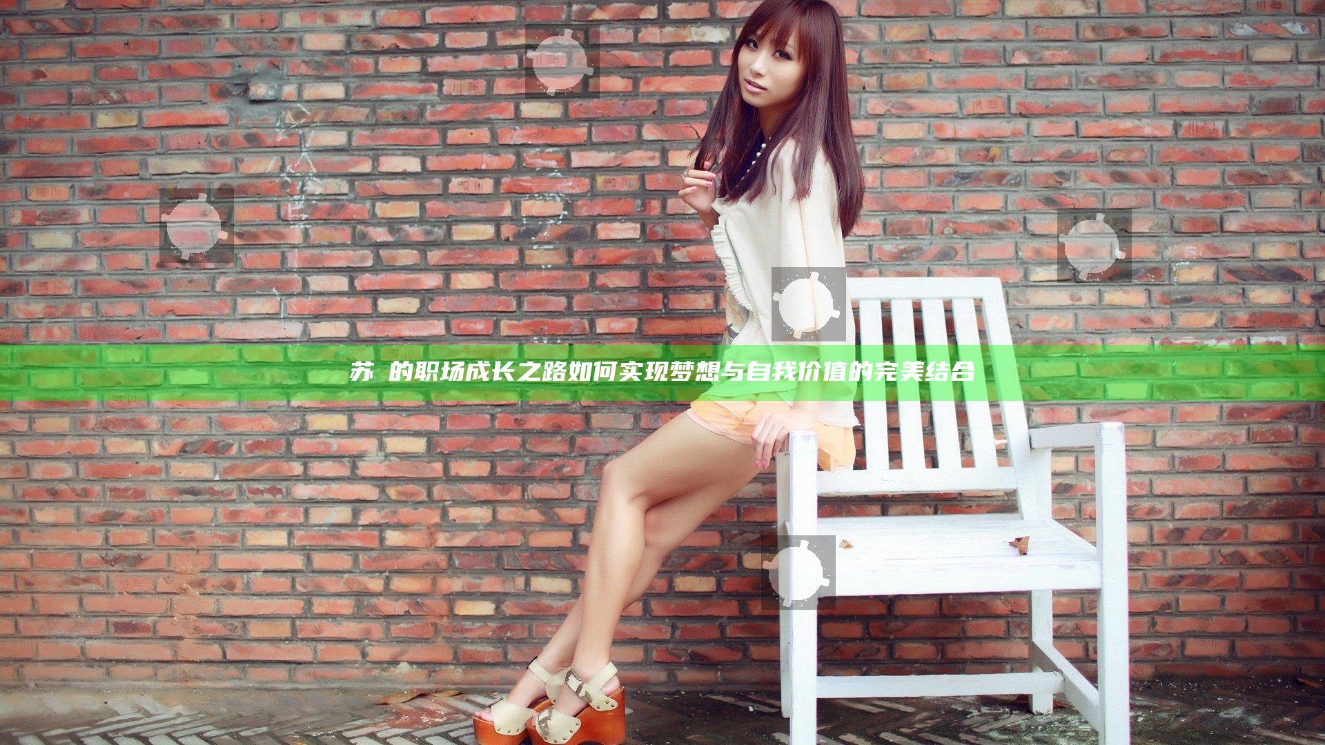 苏玥的职场成长之路 如何实现梦想与自我价值的完美结合