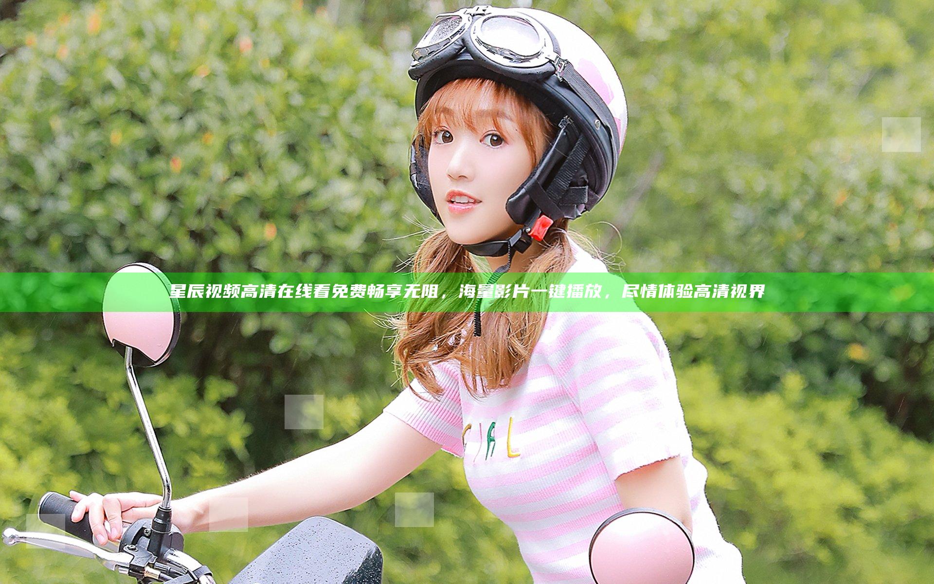 星辰视频高清在线看免费畅享无阻，海量影片一键播放，尽情体验高清视界
