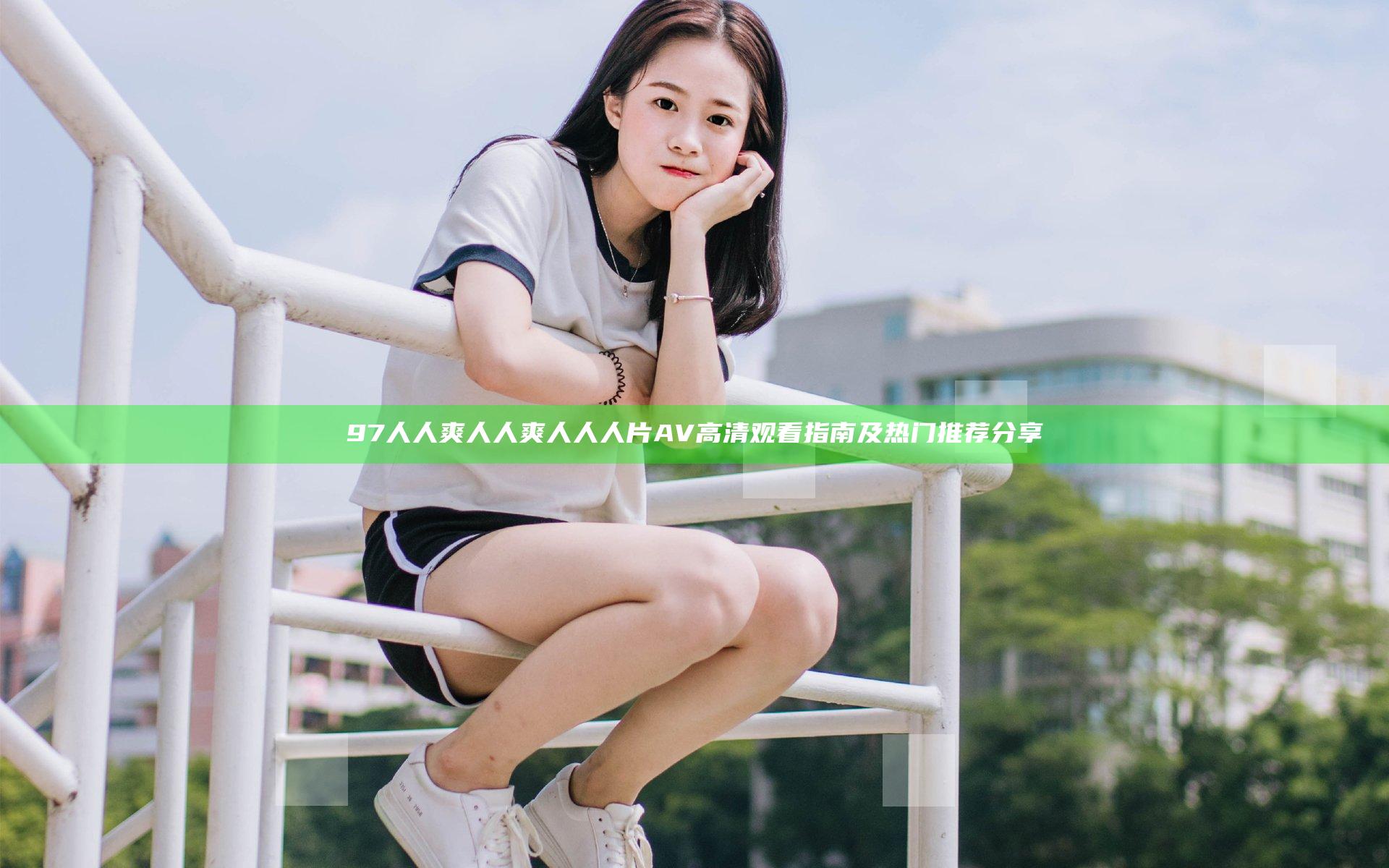 97人人爽人人爽人人人片AV高清观看指南及热门推荐分享
