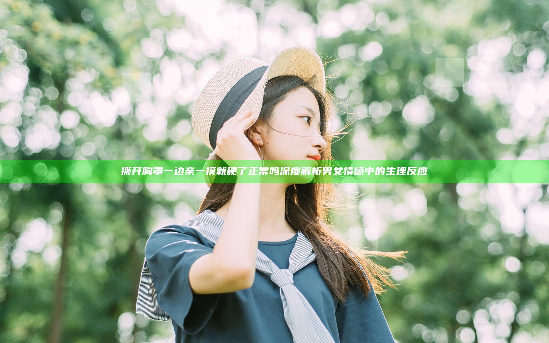 撕开胸罩一边亲一摸就硬了正常吗 深度解析男女情感中的生理反应