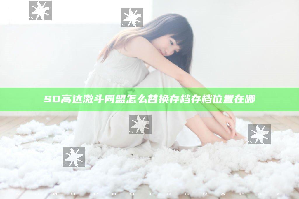 SD高达激斗同盟怎么替换存档 存档位置在哪
