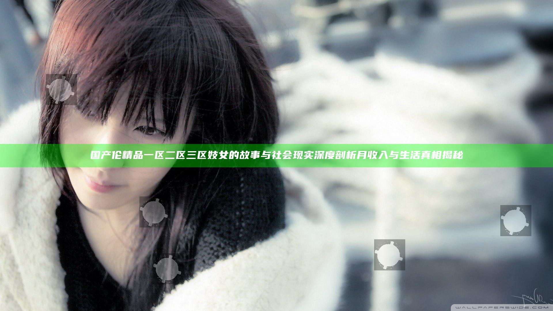 国产伦精品一区二区三区妓女的故事与社会现实深度剖析 月收入与生活真相揭秘