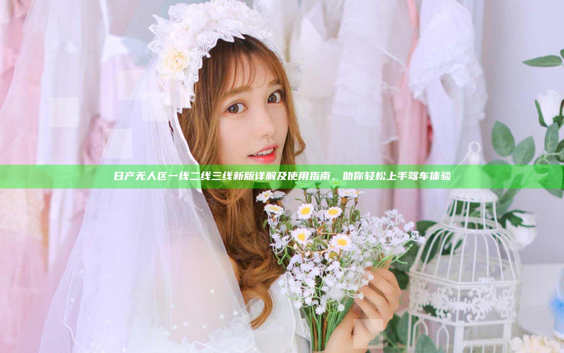 日产无人区一线二线三线新版详解及使用指南，助你轻松上手驾车体验