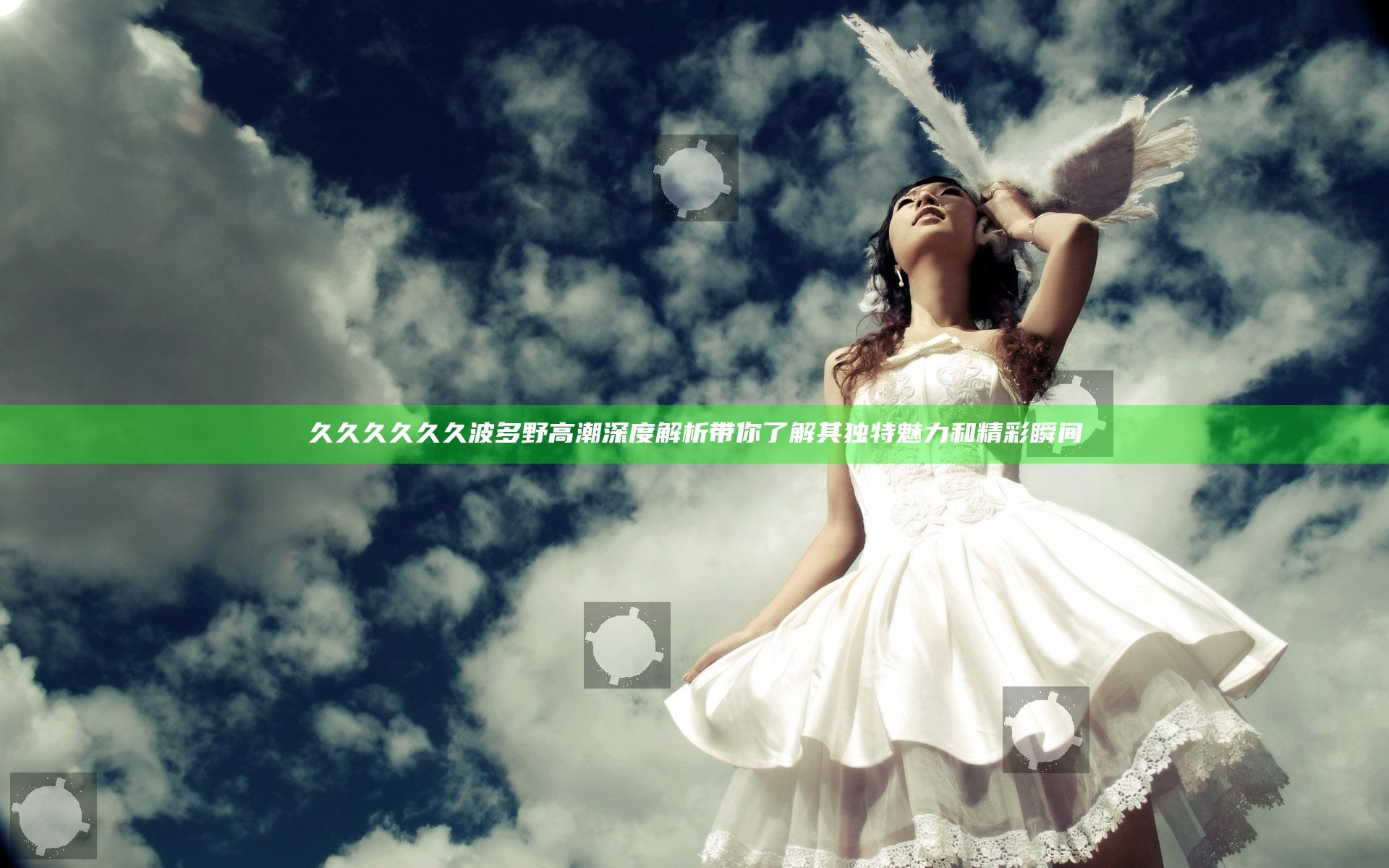 久久久久久久波多野高潮深度解析带你了解其独特魅力和精彩瞬间
