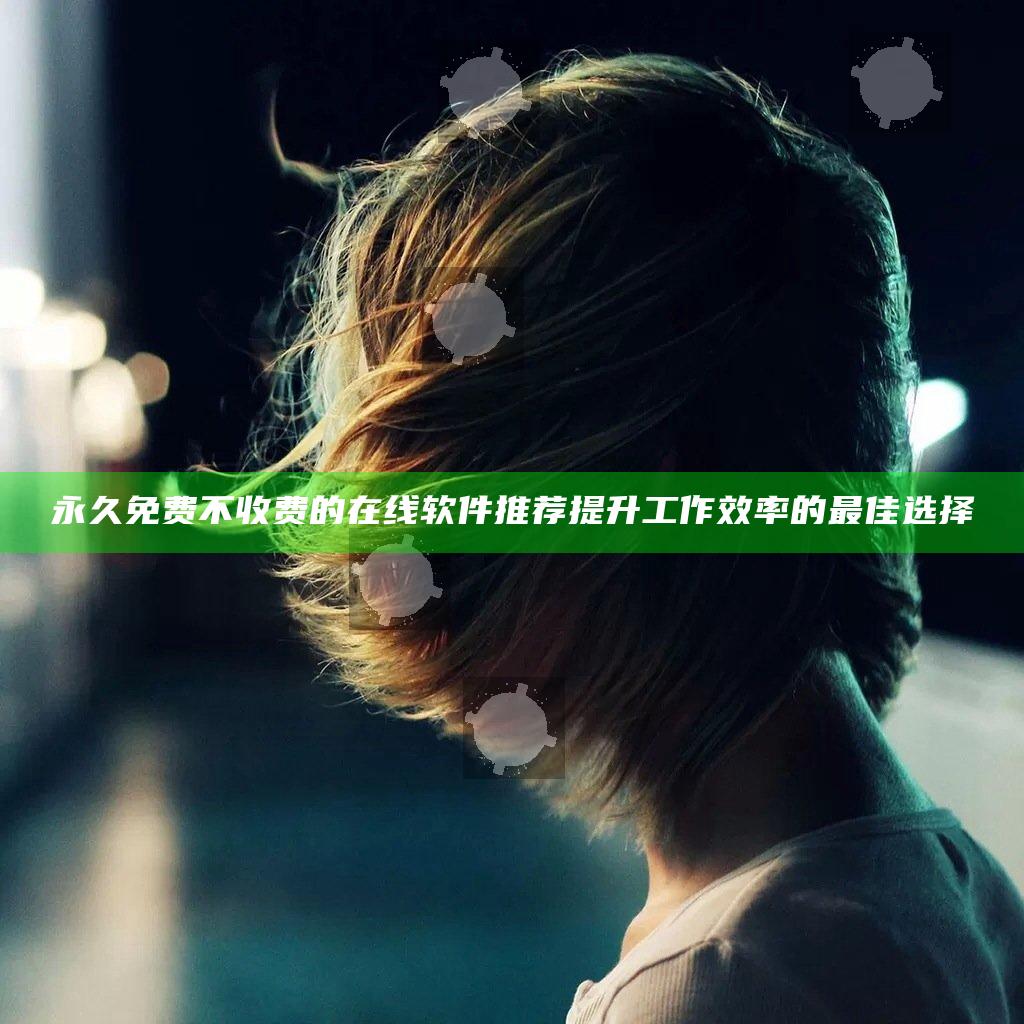 永久免费不收费的在线软件推荐 提升工作效率的最佳选择