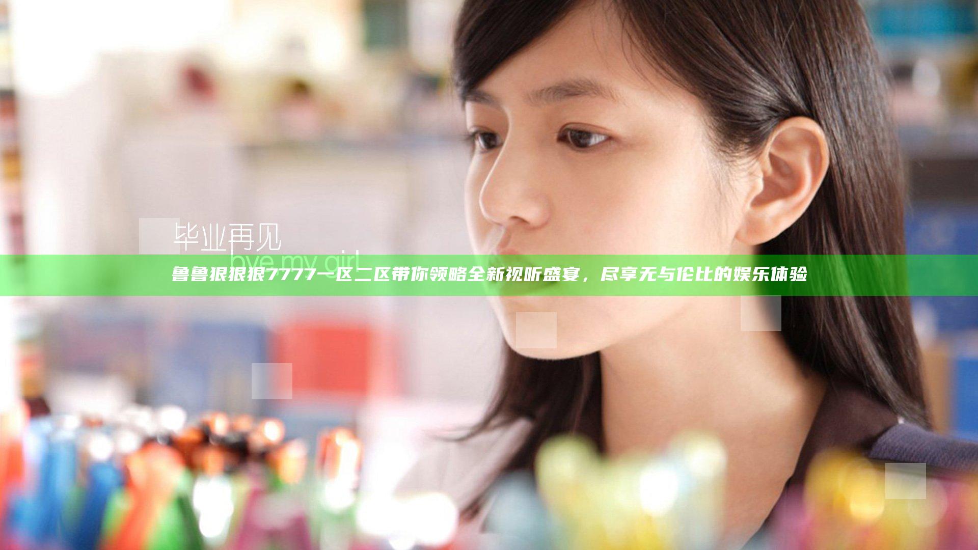 鲁鲁狠狠狠7777一区二区带你领略全新视听盛宴，尽享无与伦比的娱乐体验