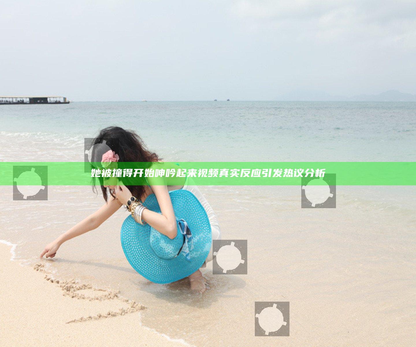 她被撞得开始呻吟起来视频真实反应引发热议分析