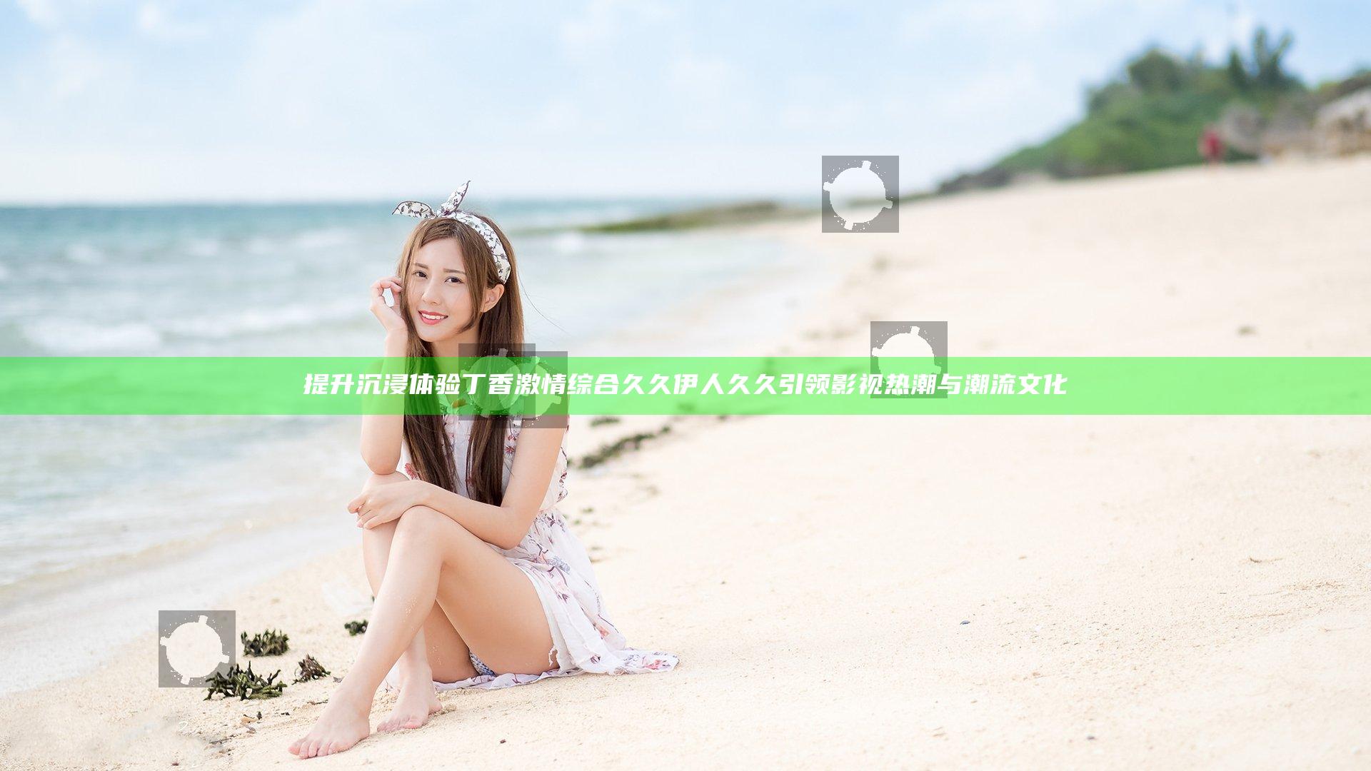 提升沉浸体验 丁香激情综合久久伊人久久 引领影视热潮与潮流文化