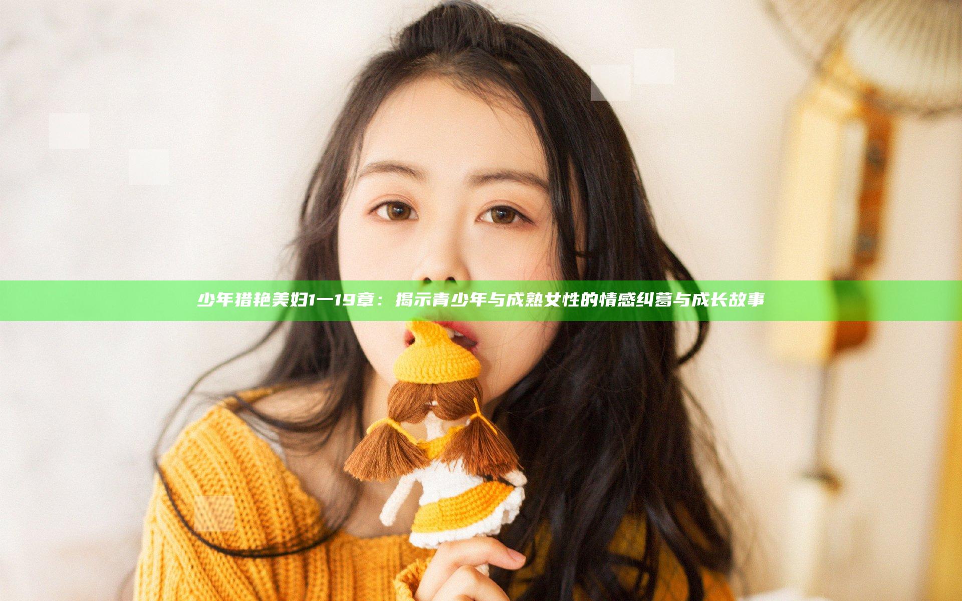 少年猎艳美妇1一19章：揭示青少年与成熟女性的情感纠葛与成长故事