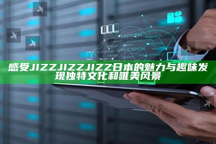 感受JIZZJIZZJIZZ日本的魅力与趣味 发现独特文化和唯美风景