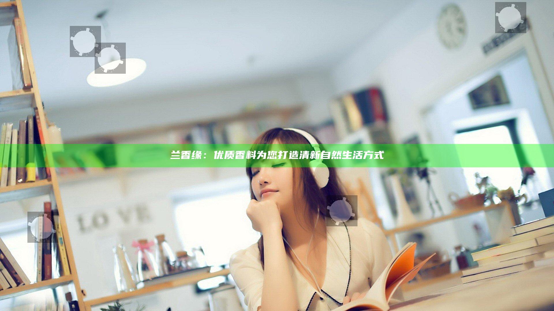 兰香缘：优质香料为您打造清新自然生活方式