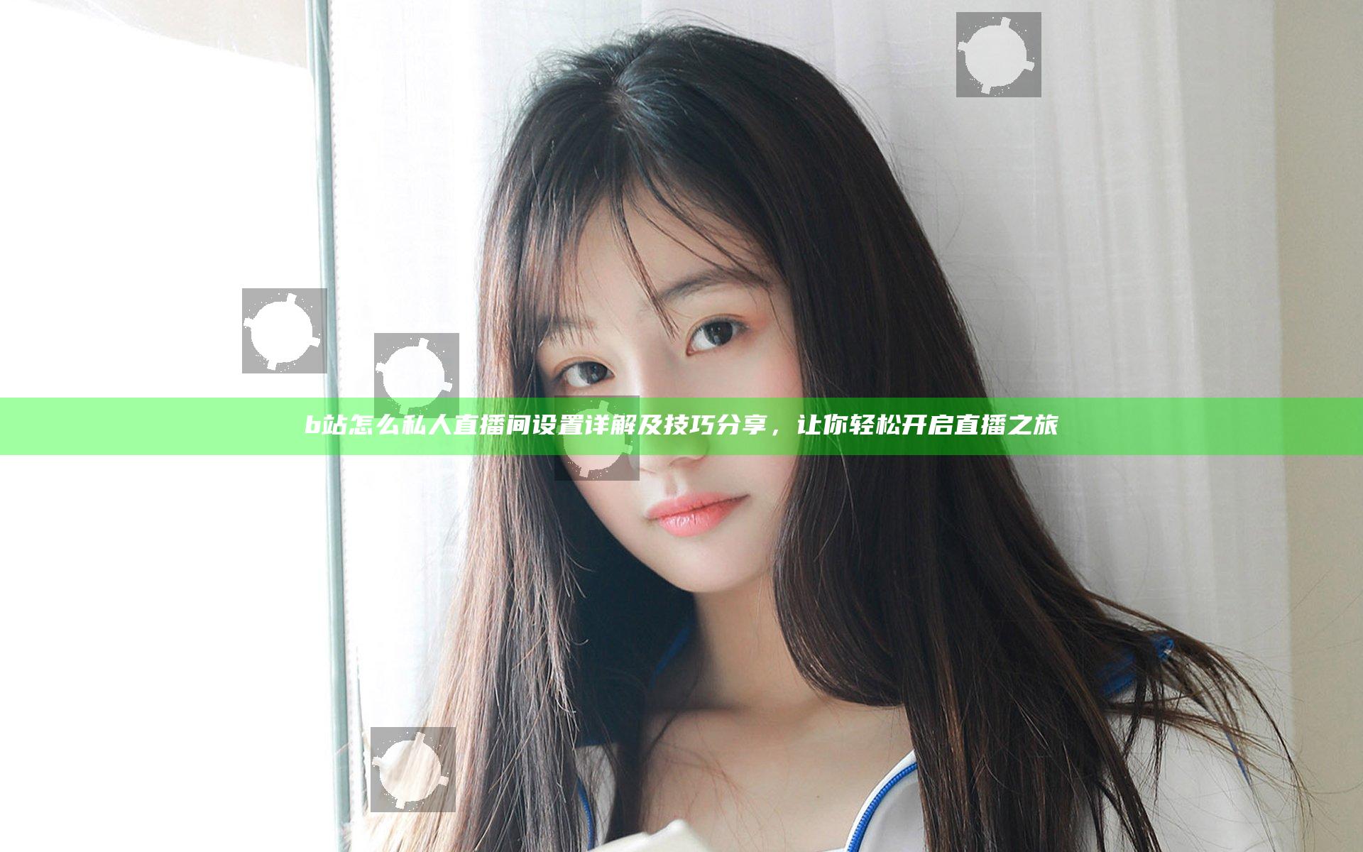 b站怎么私人直播间设置详解及技巧分享，让你轻松开启直播之旅