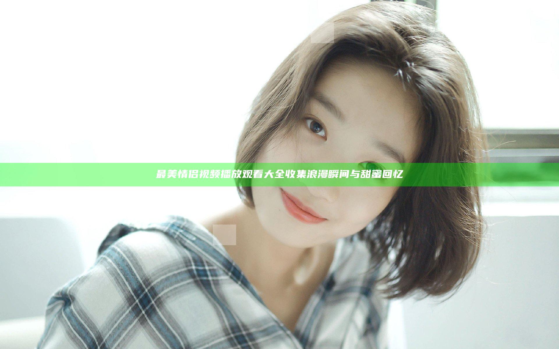 最美情侣视频播放观看大全 收集浪漫瞬间与甜蜜回忆