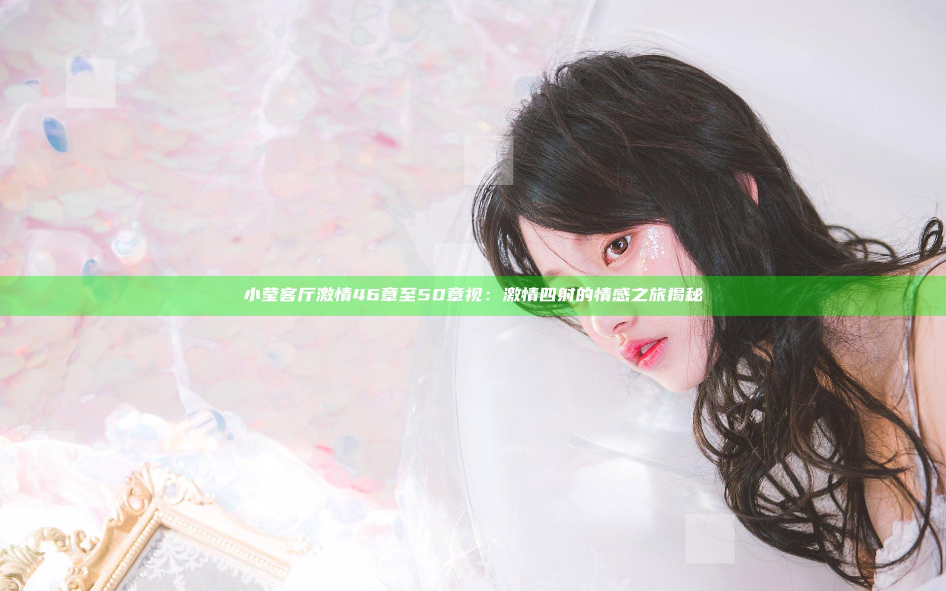 小莹客厅激情46章至50章视：激情四射的情感之旅揭秘