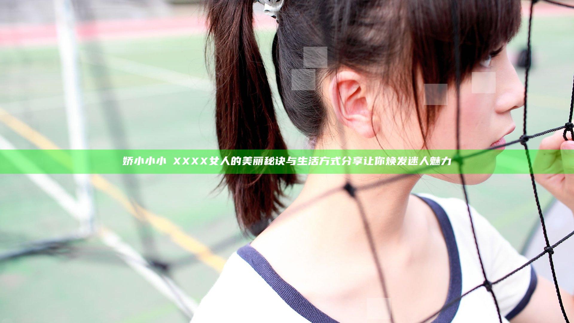 娇小小小泬XXXX女人的美丽秘诀与生活方式分享让你焕发迷人魅力