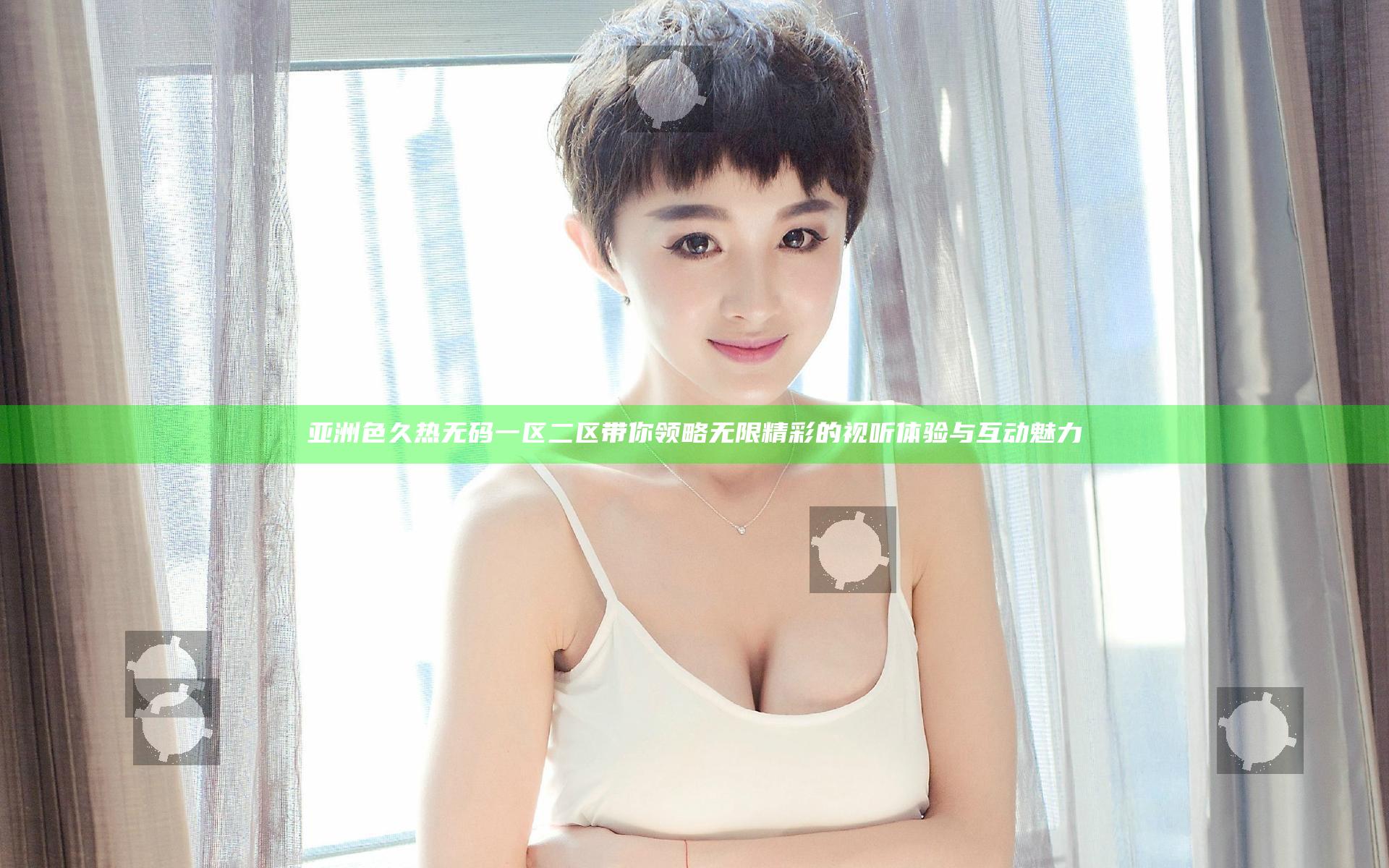 亚洲色久热无码一区二区带你领略无限精彩的视听体验与互动魅力