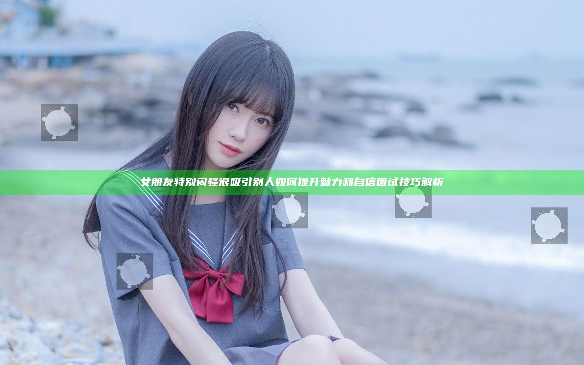 女朋友特别闷骚很吸引别人如何提升魅力和自信面试技巧解析
