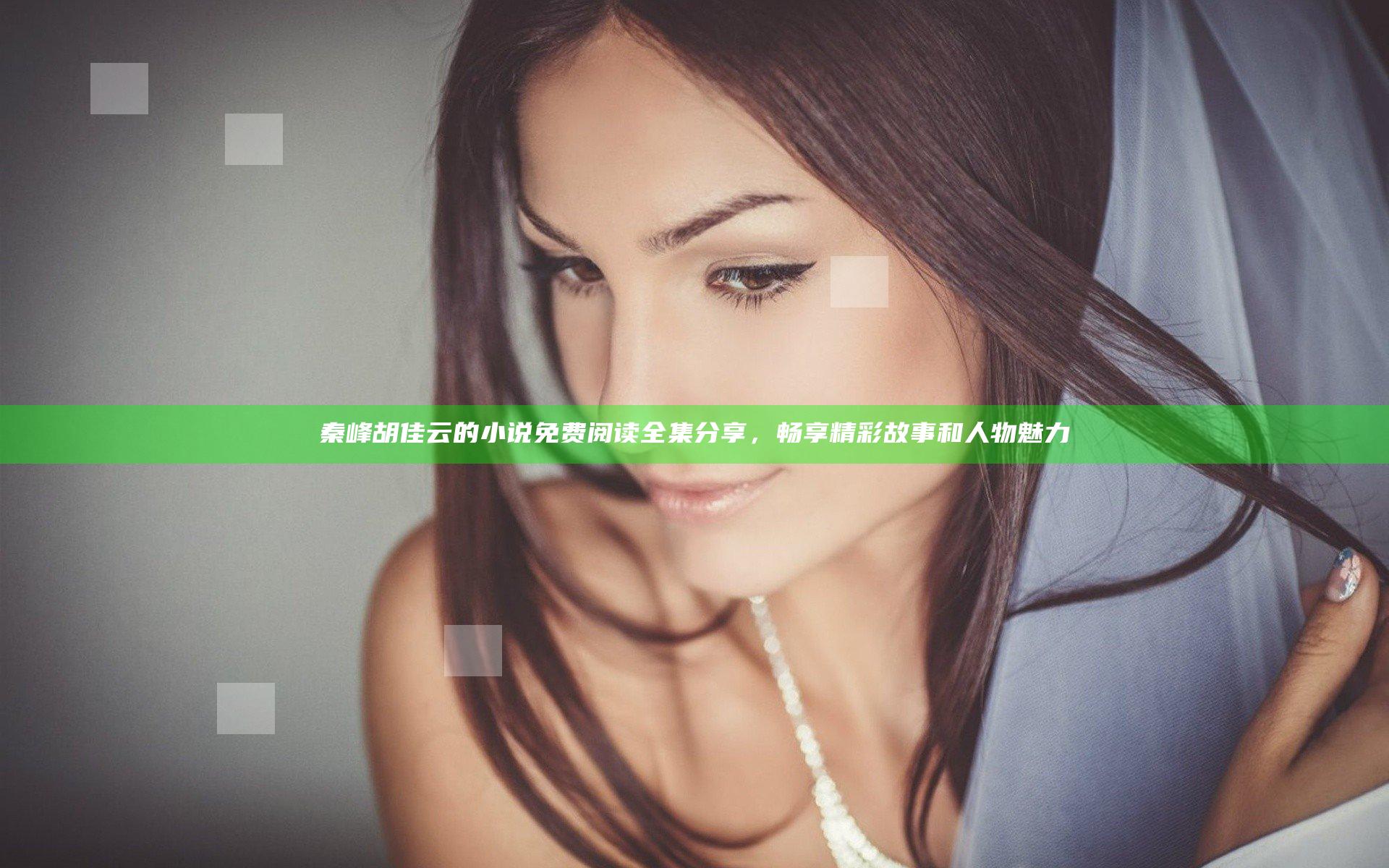 秦峰胡佳云的小说免费阅读全集分享，畅享精彩故事和人物魅力