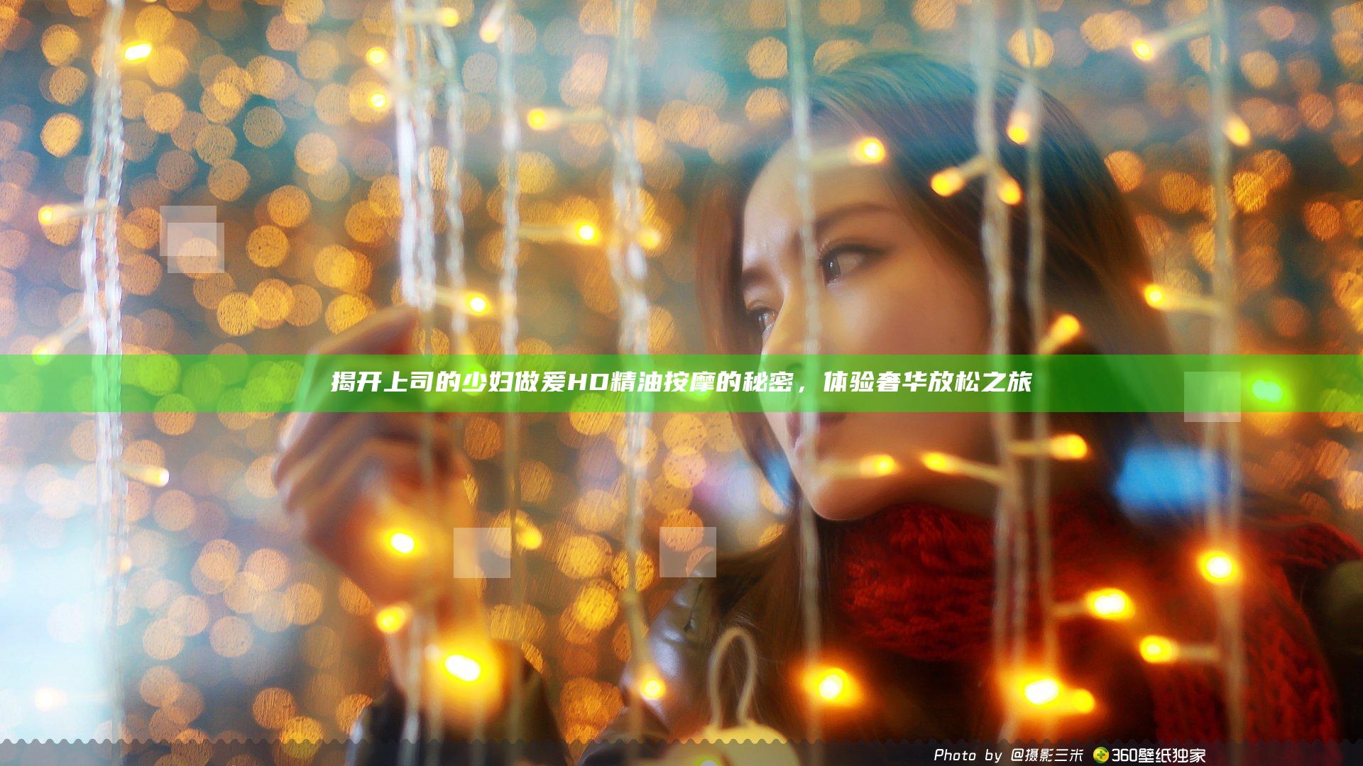 揭开上司的少妇做爰HD精油按摩的秘密，体验奢华放松之旅