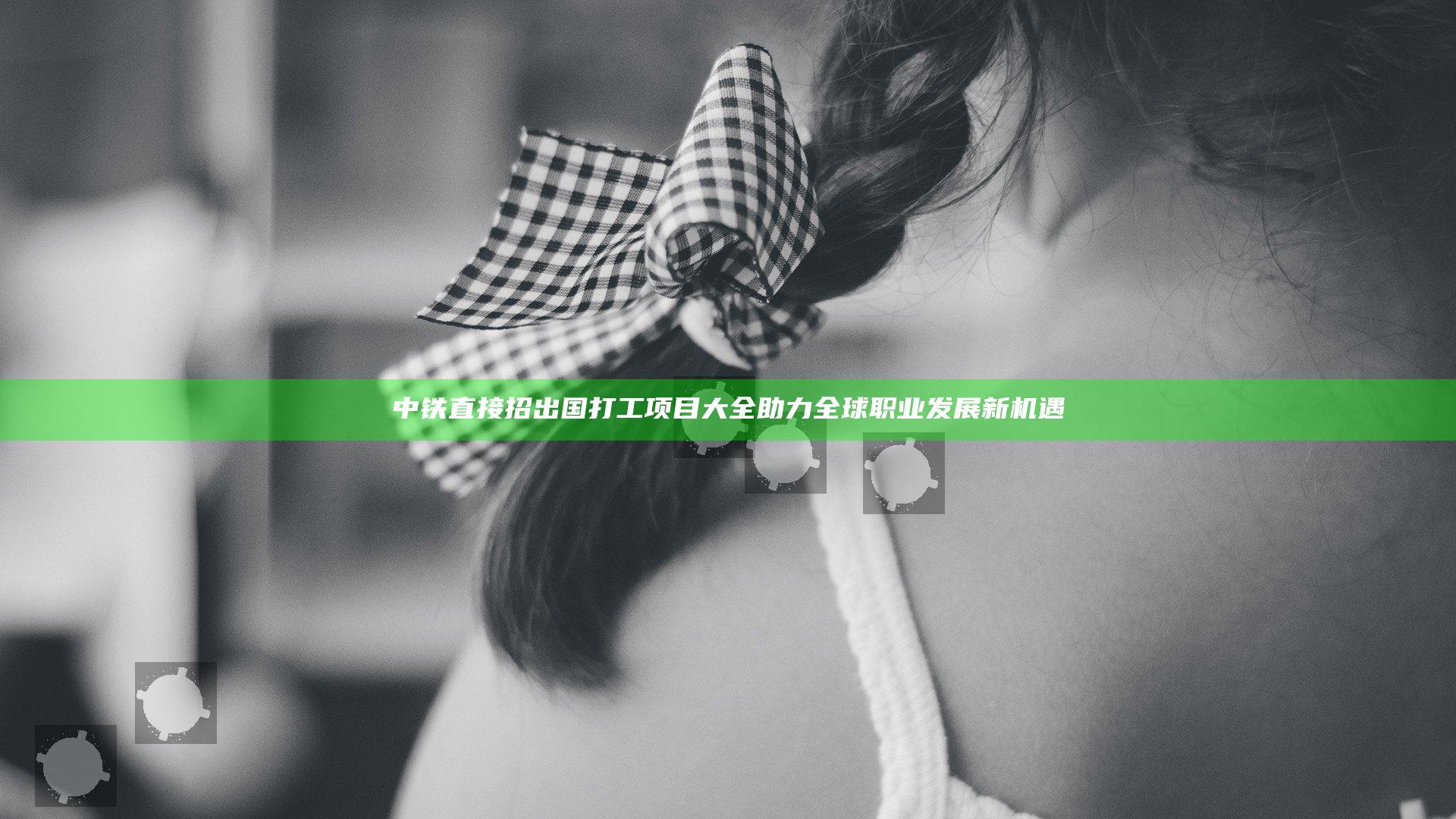 中铁直接招出国打工项目大全 助力全球职业发展新机遇
