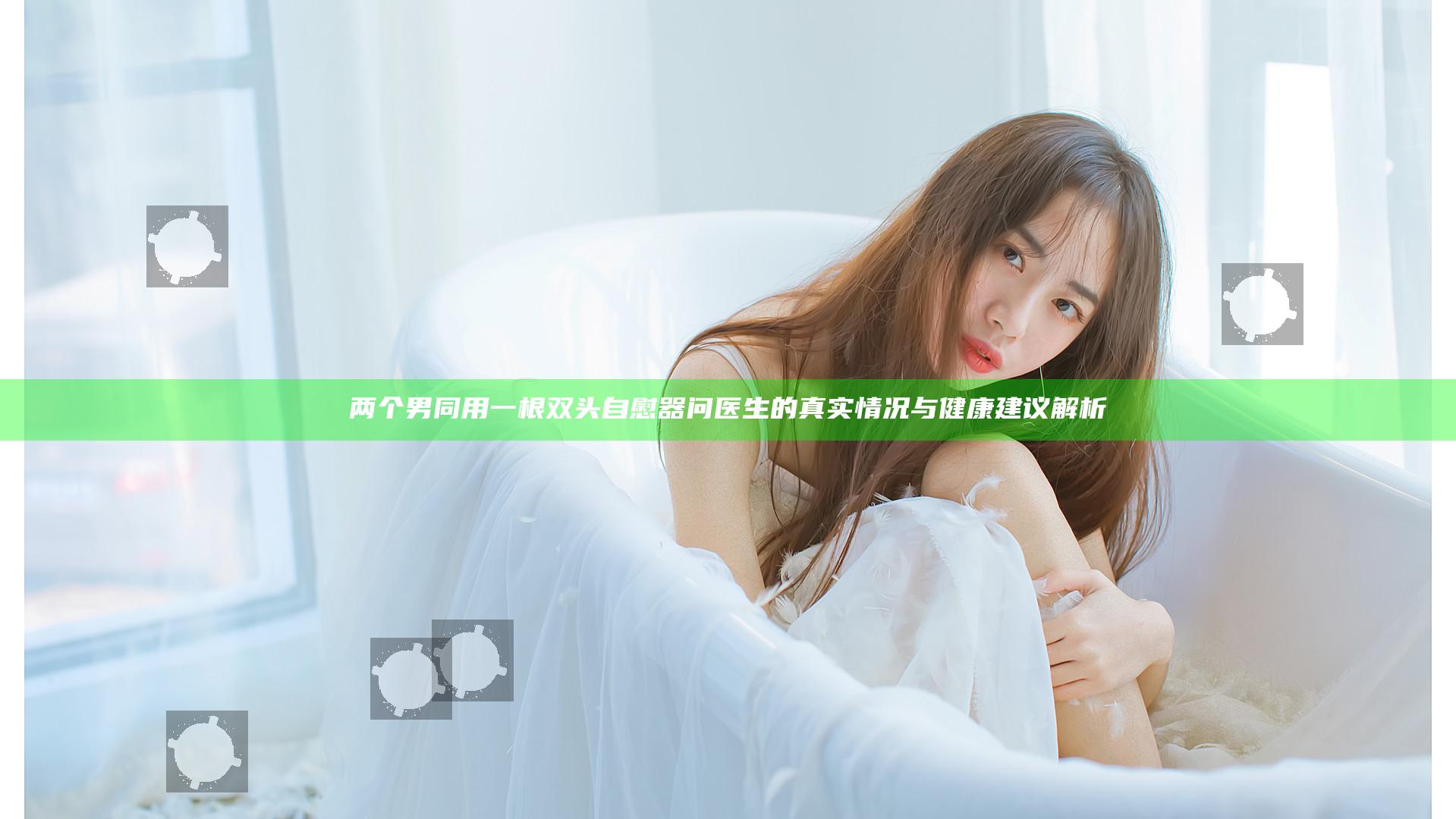 两个男同用一根双头自慰器问医生的真实情况与健康建议解析