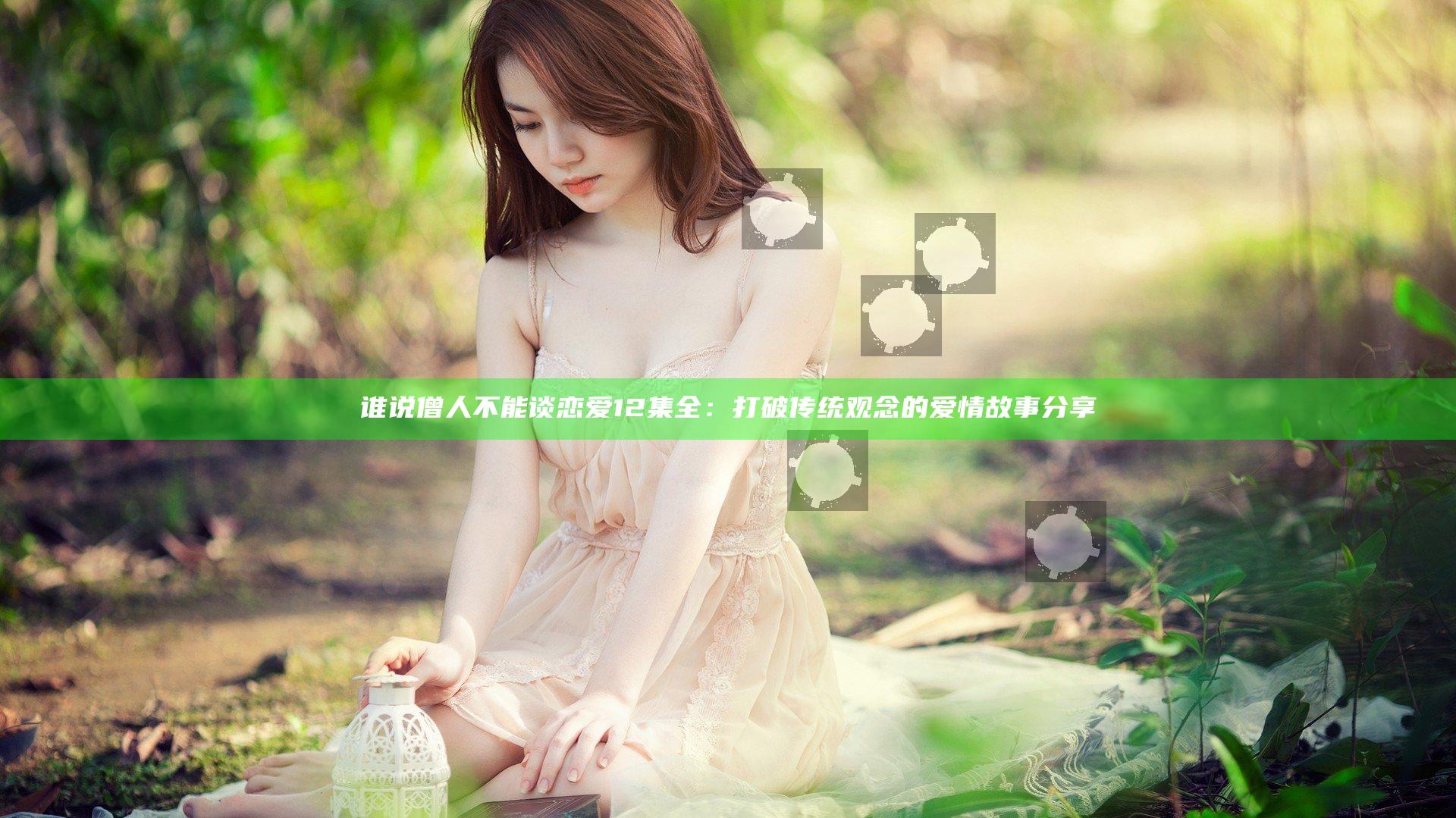 谁说僧人不能谈恋爱12集全：打破传统观念的爱情故事分享