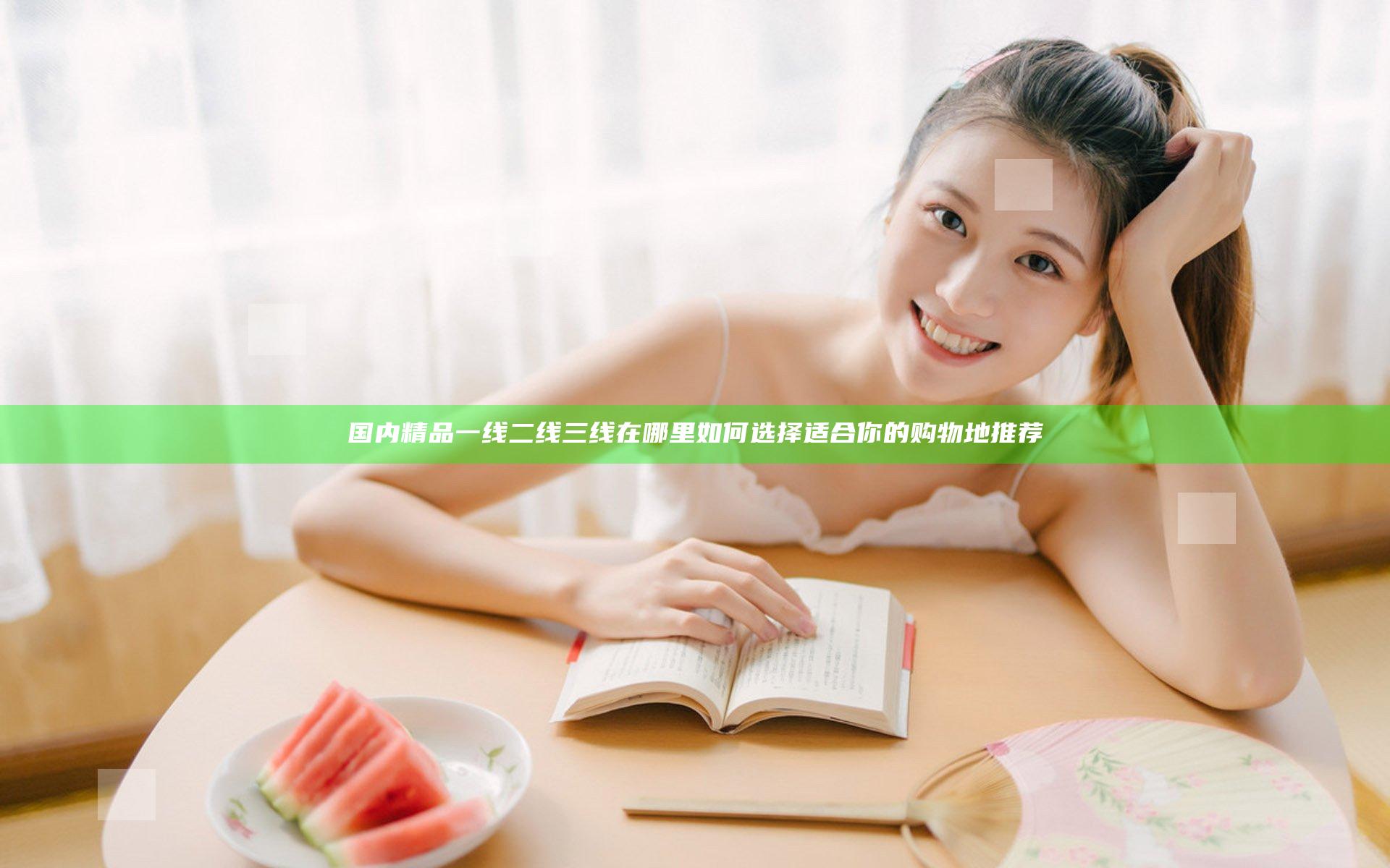 国内精品一线二线三线在哪里 如何选择适合你的购物地推荐