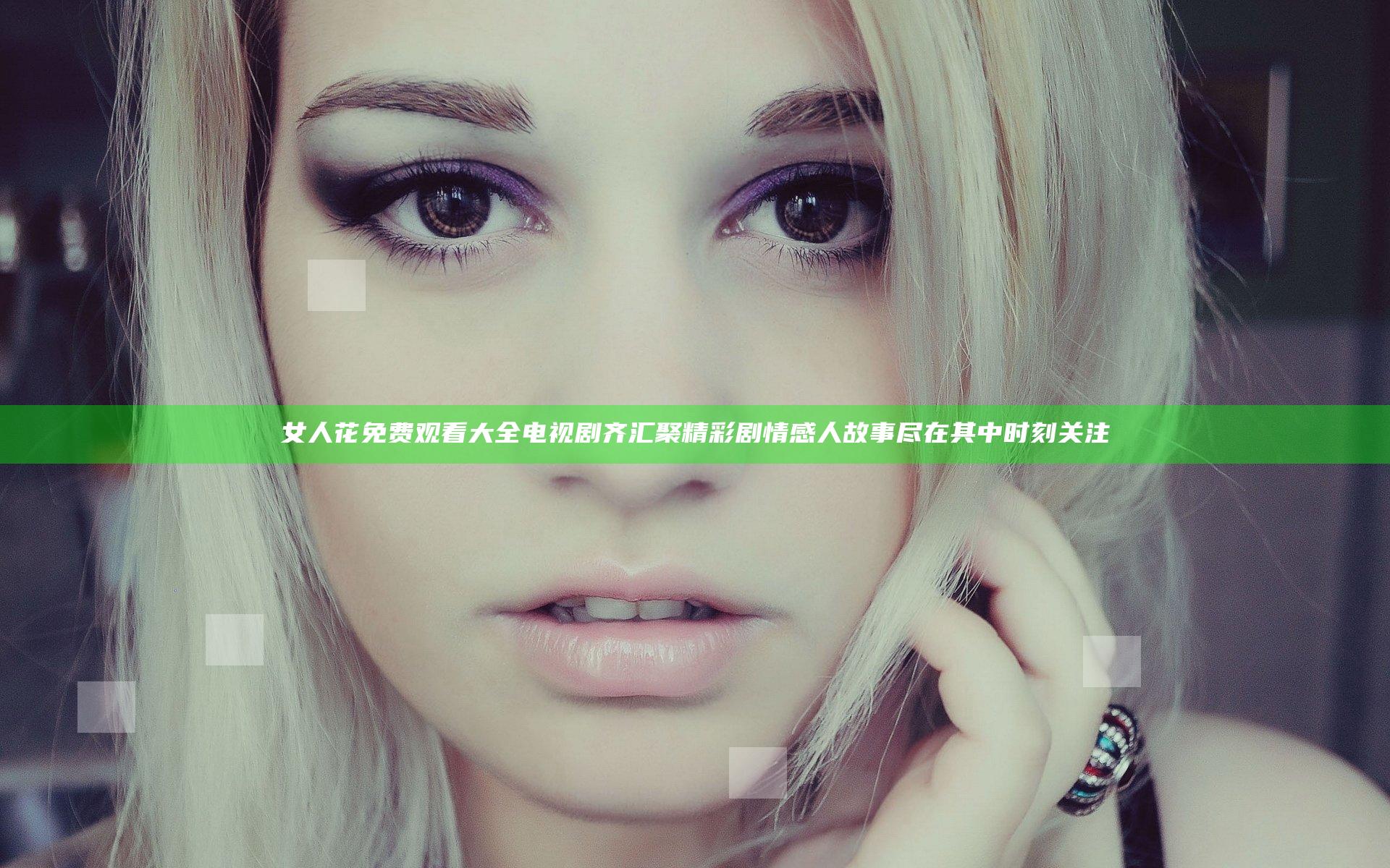 女人花免费观看大全电视剧齐汇聚精彩剧情感人故事尽在其中时刻关注