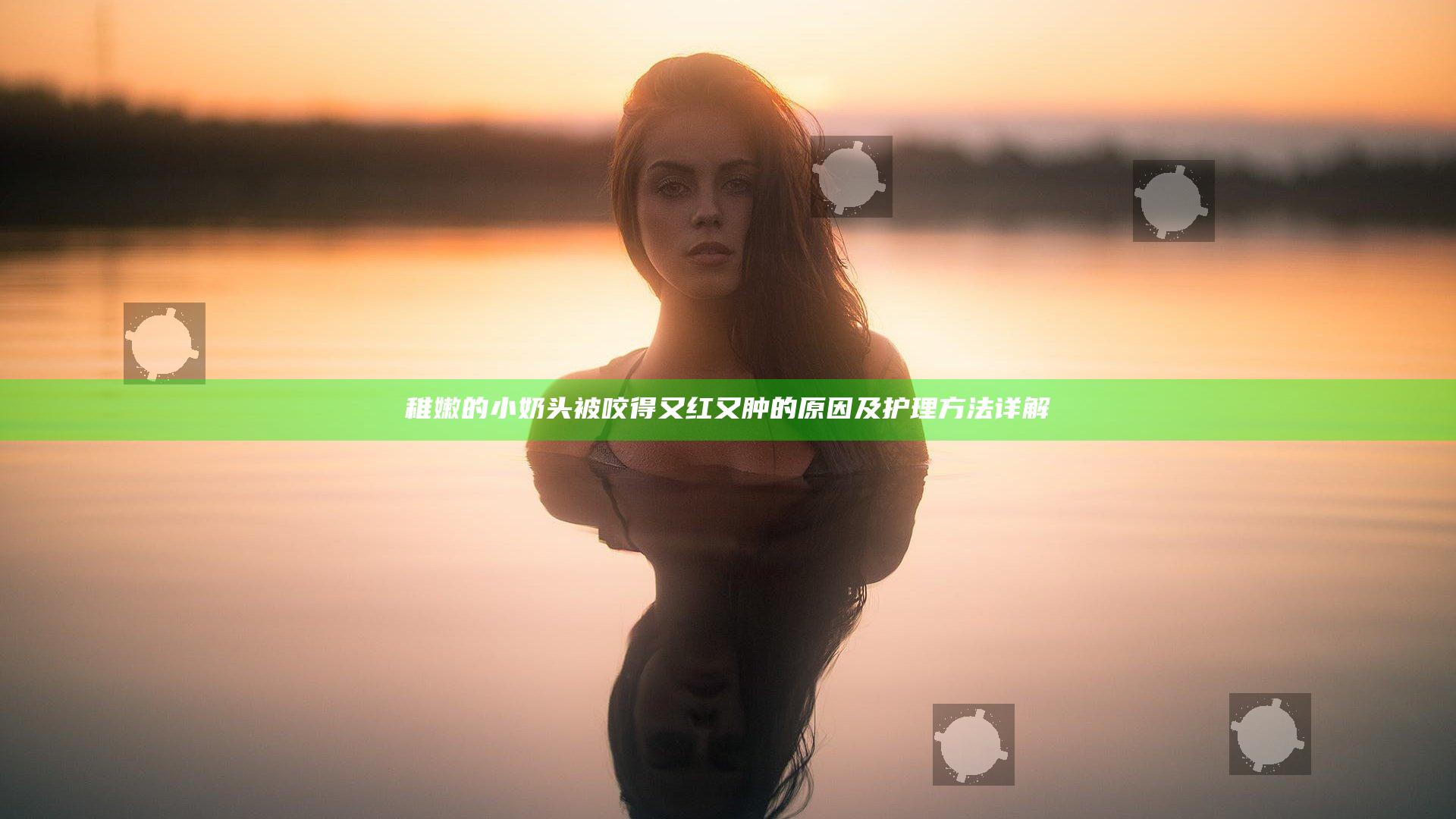 稚嫩的小奶头被咬得又红又肿的原因及护理方法详解
